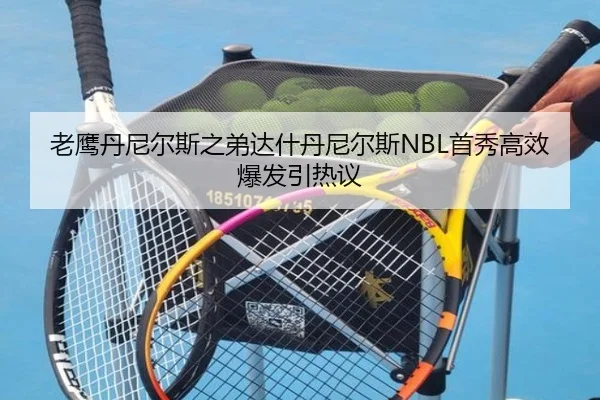 老鹰丹尼尔斯之弟达什丹尼尔斯NBL首秀高效爆发引热议